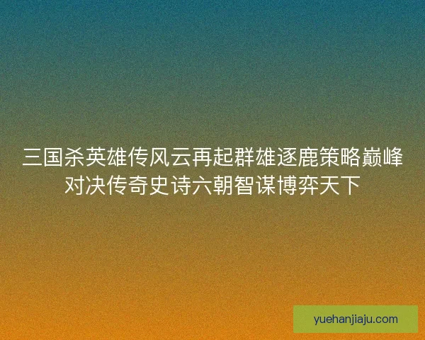 三国杀英雄传风云再起群雄逐鹿策略巅峰对决传奇史诗六朝智谋博弈天下