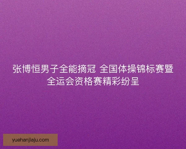 张博恒男子全能摘冠 全国体操锦标赛暨全运会资格赛精彩纷呈