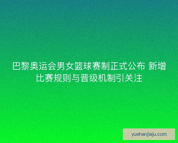巴黎奥运会男女篮球赛制正式公布 新增比赛规则与晋级机制引关注