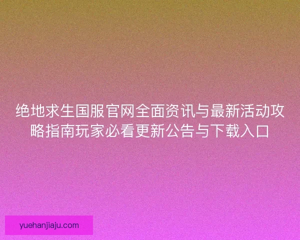 绝地求生国服官网全面资讯与最新活动攻略指南玩家必看更新公告与下载入口