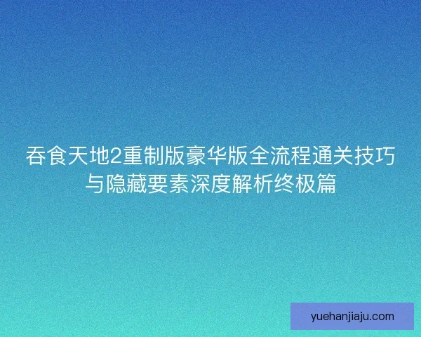 吞食天地2重制版豪华版全流程通关技巧与隐藏要素深度解析终极篇
