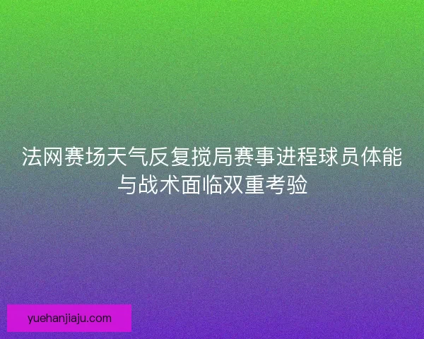 法网赛场天气反复搅局赛事进程球员体能与战术面临双重考验