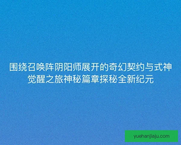 围绕召唤阵阴阳师展开的奇幻契约与式神觉醒之旅神秘篇章探秘全新纪元