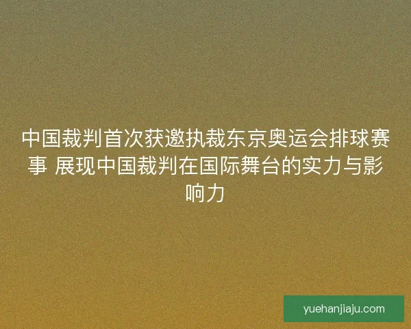 中国裁判首次获邀执裁东京奥运会排球赛事 展现中国裁判在国际舞台的实力与影响力