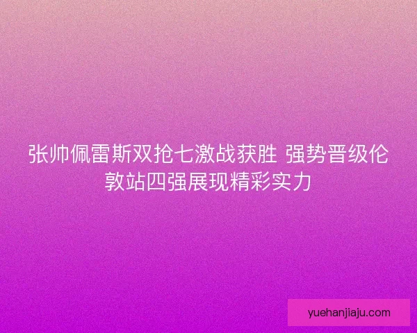 张帅佩雷斯双抢七激战获胜 强势晋级伦敦站四强展现精彩实力